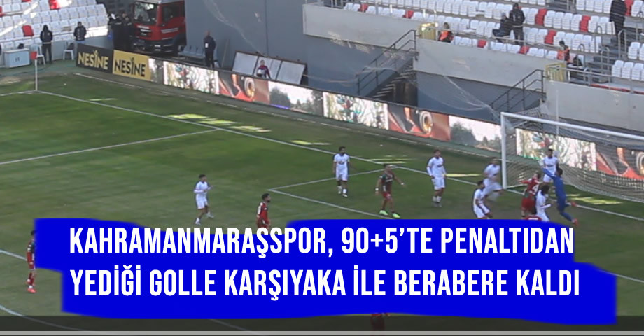 Kahramanmaraşspor, 90+5’te Penaltıdan Yediği Golle Karşıyaka ile Berabere Kaldı